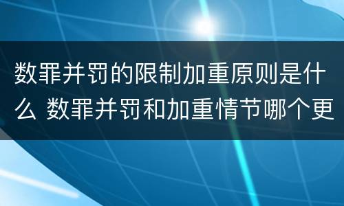数罪并罚的限制加重原则是什么 数罪并罚和加重情节哪个更重
