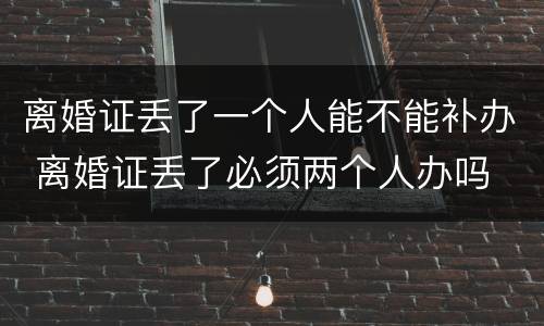 离婚证丢了一个人能不能补办 离婚证丢了必须两个人办吗