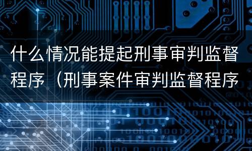 什么情况能提起刑事审判监督程序（刑事案件审判监督程序的提起）