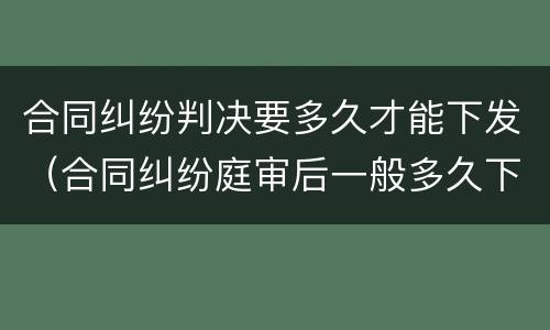 合同纠纷判决要多久才能下发（合同纠纷庭审后一般多久下判决书）