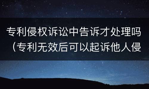 专利侵权诉讼中告诉才处理吗（专利无效后可以起诉他人侵权么）