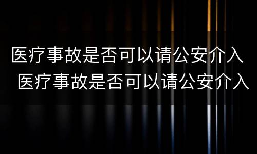 医疗事故是否可以请公安介入 医疗事故是否可以请公安介入调查