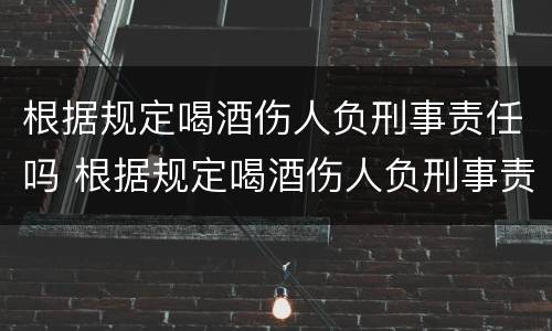 根据规定喝酒伤人负刑事责任吗 根据规定喝酒伤人负刑事责任吗判几年