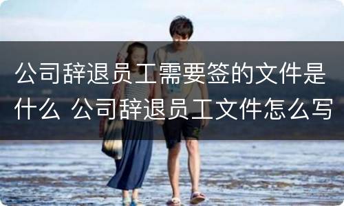 公司辞退员工需要签的文件是什么 公司辞退员工文件怎么写