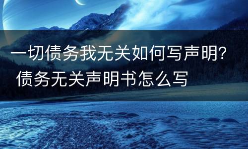 一切债务我无关如何写声明？ 债务无关声明书怎么写