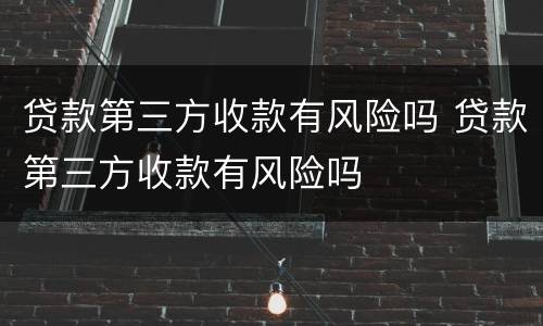 贷款第三方收款有风险吗 贷款第三方收款有风险吗