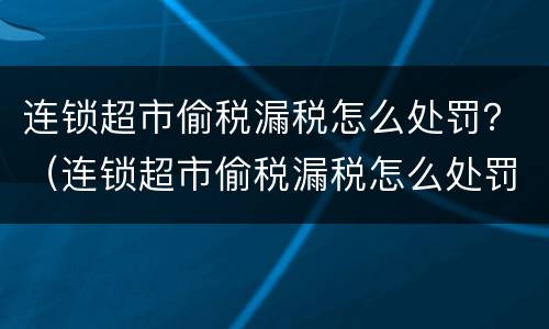 连锁超市偷税漏税怎么处罚？（连锁超市偷税漏税怎么处罚的）