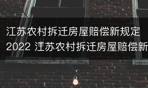 江苏农村拆迁房屋赔偿新规定2022 江苏农村拆迁房屋赔偿新规定2022年
