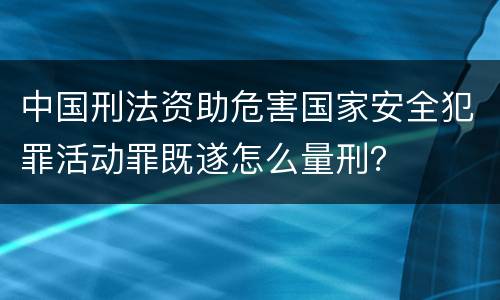 中国刑法资助危害国家安全犯罪活动罪既遂怎么量刑？