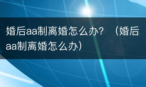 婚后aa制离婚怎么办？（婚后aa制离婚怎么办）