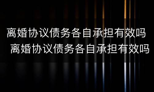 离婚协议债务各自承担有效吗 离婚协议债务各自承担有效吗