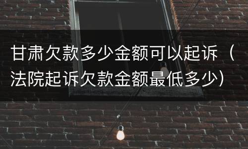 甘肃欠款多少金额可以起诉（法院起诉欠款金额最低多少）