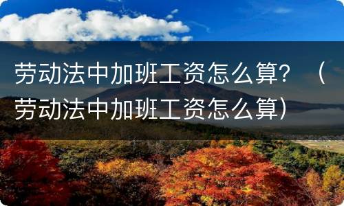 劳动法中加班工资怎么算？（劳动法中加班工资怎么算）