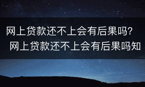 网上贷款还不上会有后果吗？ 网上贷款还不上会有后果吗知乎