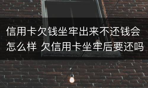 信用卡欠钱坐牢出来不还钱会怎么样 欠信用卡坐牢后要还吗出来还不起怎么办