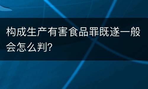 构成生产有害食品罪既遂一般会怎么判？