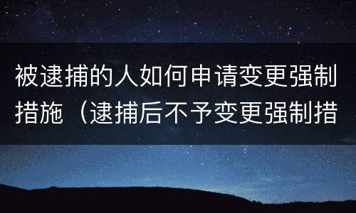 被逮捕的人如何申请变更强制措施（逮捕后不予变更强制措施的理由）