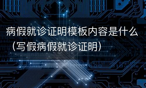 病假就诊证明模板内容是什么（写假病假就诊证明）