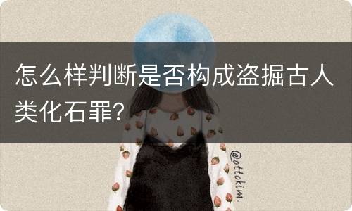怎么样判断是否构成盗掘古人类化石罪？