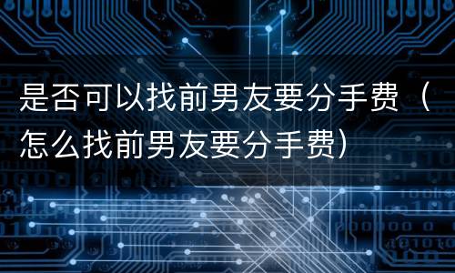 是否可以找前男友要分手费（怎么找前男友要分手费）
