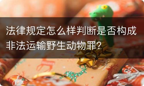 法律规定怎么样判断是否构成非法运输野生动物罪？