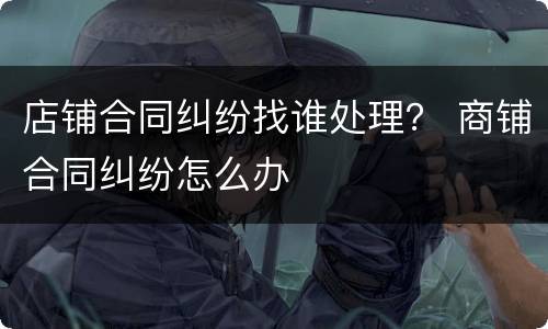 店铺合同纠纷找谁处理？ 商铺合同纠纷怎么办