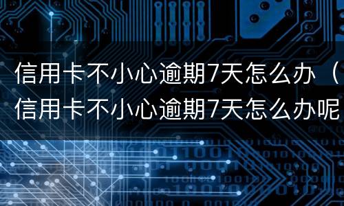 信用卡不小心逾期7天怎么办（信用卡不小心逾期7天怎么办呢）