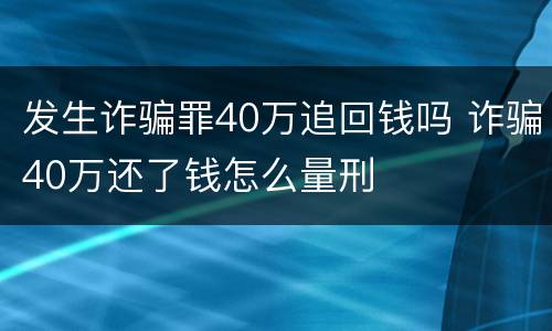 发生诈骗罪40万追回钱吗 诈骗40万还了钱怎么量刑