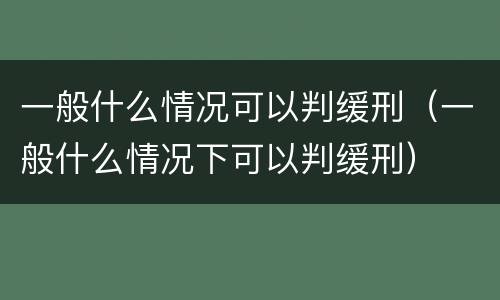 一般什么情况可以判缓刑（一般什么情况下可以判缓刑）