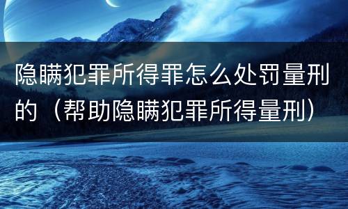 隐瞒犯罪所得罪怎么处罚量刑的（帮助隐瞒犯罪所得量刑）
