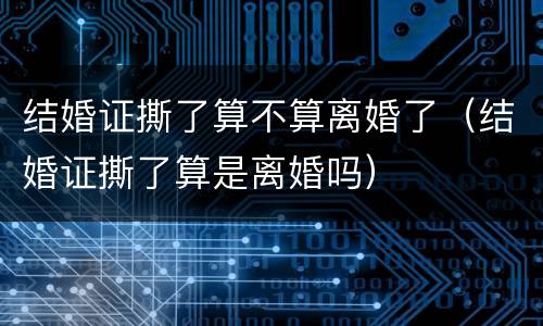 结婚证撕了算不算离婚了（结婚证撕了算是离婚吗）