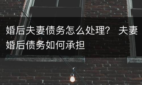 婚后夫妻债务怎么处理？ 夫妻婚后债务如何承担