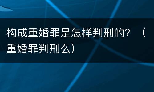 构成重婚罪是怎样判刑的？（重婚罪判刑么）