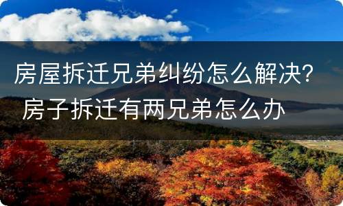 房屋拆迁兄弟纠纷怎么解决？ 房子拆迁有两兄弟怎么办