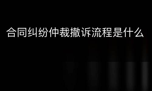 合同纠纷仲裁撤诉流程是什么