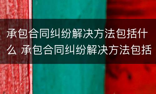承包合同纠纷解决方法包括什么 承包合同纠纷解决方法包括什么法律