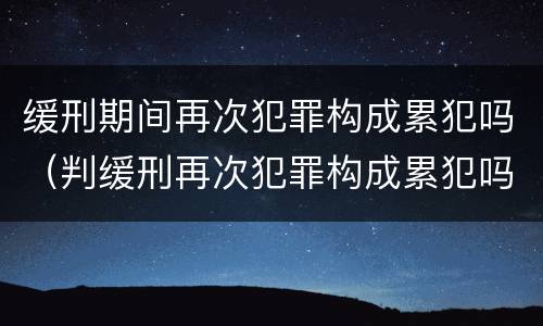 缓刑期间再次犯罪构成累犯吗（判缓刑再次犯罪构成累犯吗）
