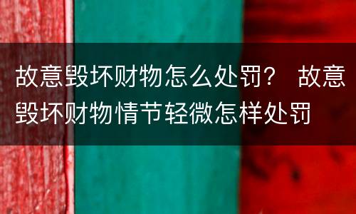 故意毁坏财物怎么处罚？ 故意毁坏财物情节轻微怎样处罚