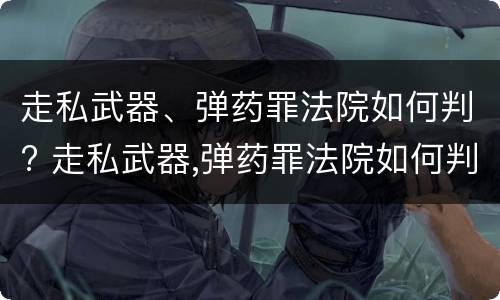 走私武器、弹药罪法院如何判? 走私武器,弹药罪法院如何判刑