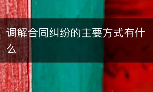 调解合同纠纷的主要方式有什么