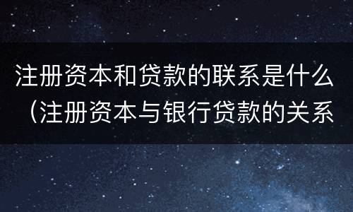 注册资本和贷款的联系是什么（注册资本与银行贷款的关系）