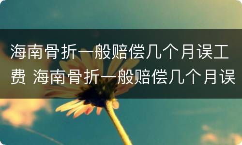 海南骨折一般赔偿几个月误工费 海南骨折一般赔偿几个月误工费多少钱
