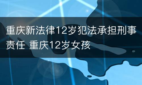 重庆新法律12岁犯法承担刑事责任 重庆12岁女孩