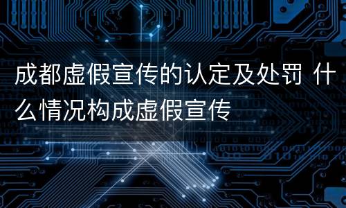 成都虚假宣传的认定及处罚 什么情况构成虚假宣传