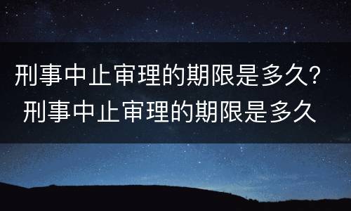 刑事中止审理的期限是多久？ 刑事中止审理的期限是多久