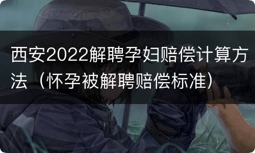 西安2022解聘孕妇赔偿计算方法（怀孕被解聘赔偿标准）