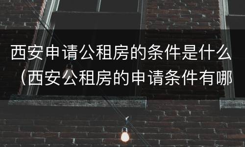西安申请公租房的条件是什么（西安公租房的申请条件有哪些）