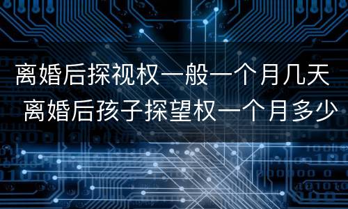离婚后探视权一般一个月几天 离婚后孩子探望权一个月多少天