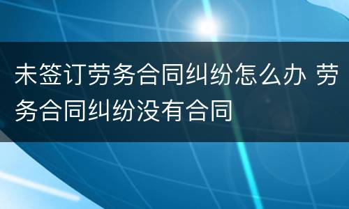 未签订劳务合同纠纷怎么办 劳务合同纠纷没有合同
