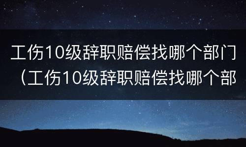 工伤10级辞职赔偿找哪个部门（工伤10级辞职赔偿找哪个部门领）